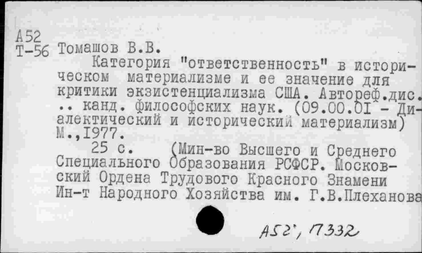 ﻿Т-56 Ромашов В.В.
Категория "ответственность” в историческом материализме и ее значение для критики экзистенциализма США. Автореф.дис, .. канд. философских наук. (09.00.01 - Диалектический и исторический материализм) М.,±977.
25 с. (Мин-во Высшего и Среднего Специального Образования РСФСР. Московский Ордена Трудового Красного Знамени Ин-т Народного Хозяйства им. Г.В.Плеханова
АГ2, /7332г